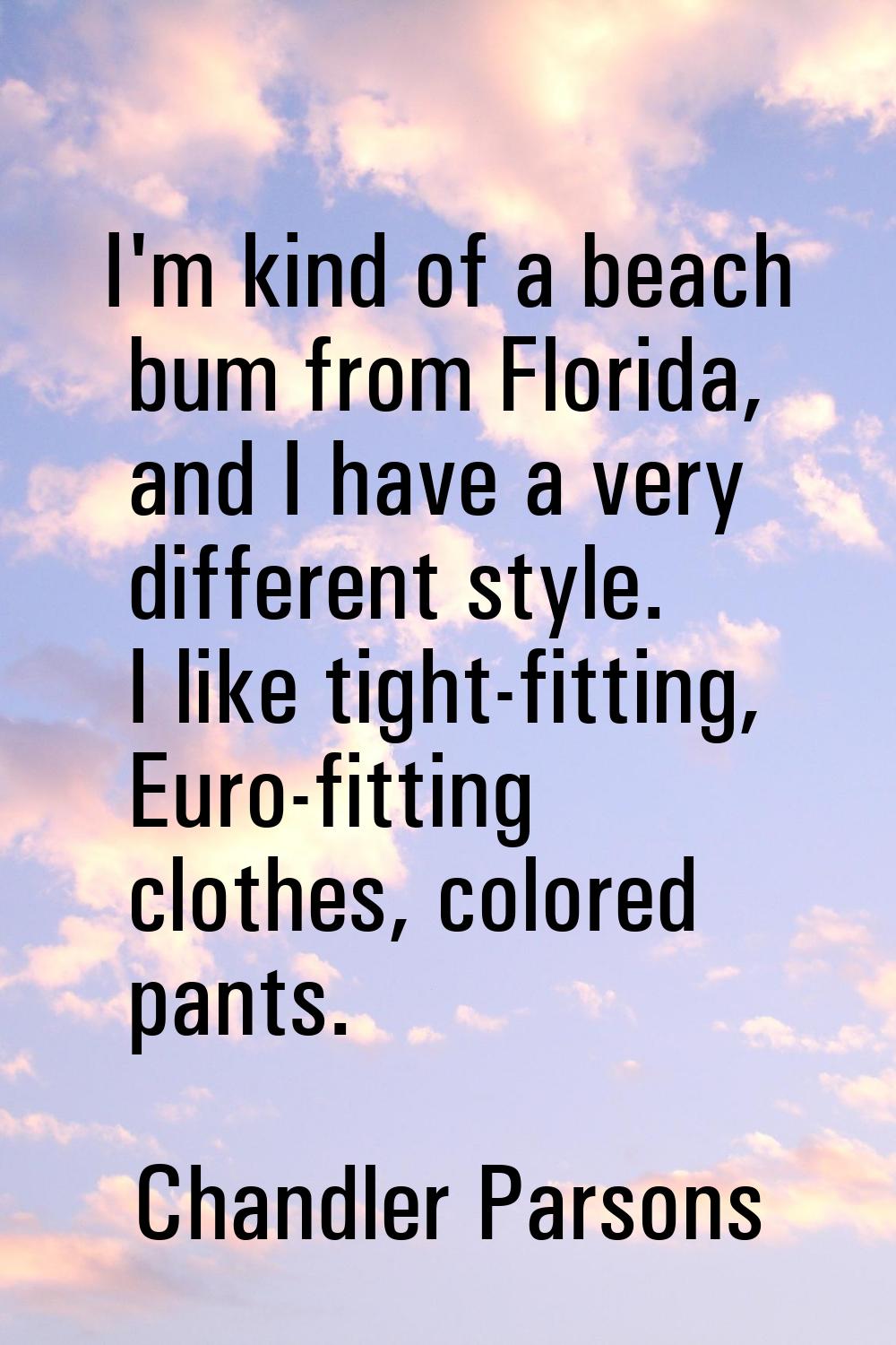 I'm kind of a beach bum from Florida, and I have a very different style. I like tight-fitting, Euro