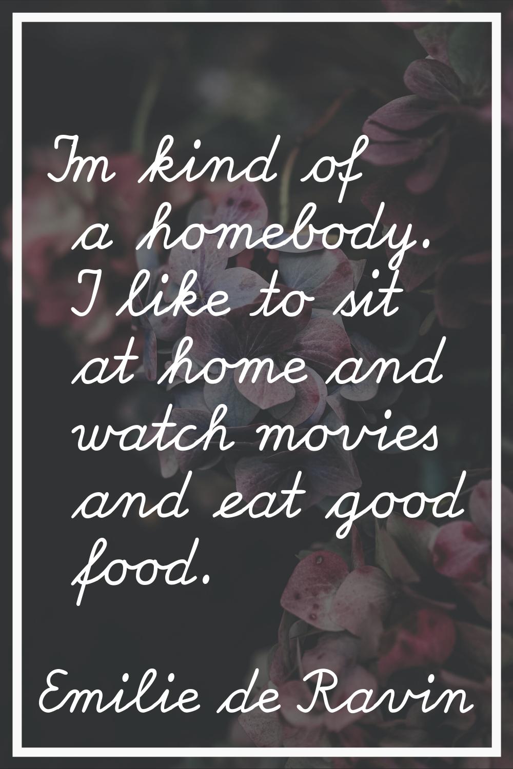 I'm kind of a homebody. I like to sit at home and watch movies and eat good food.