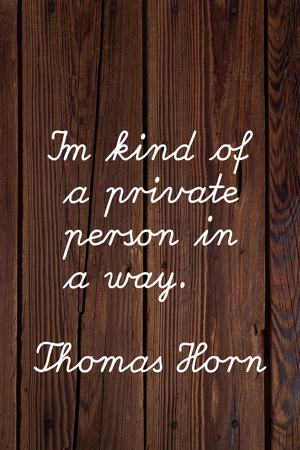 I'm kind of a private person in a way.
