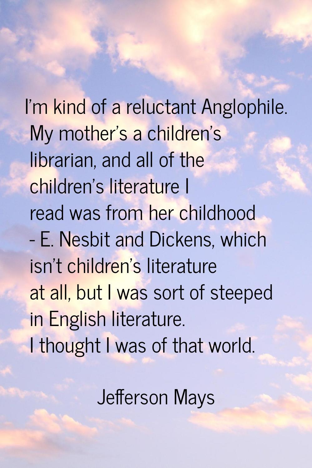 I'm kind of a reluctant Anglophile. My mother's a children's librarian, and all of the children's l