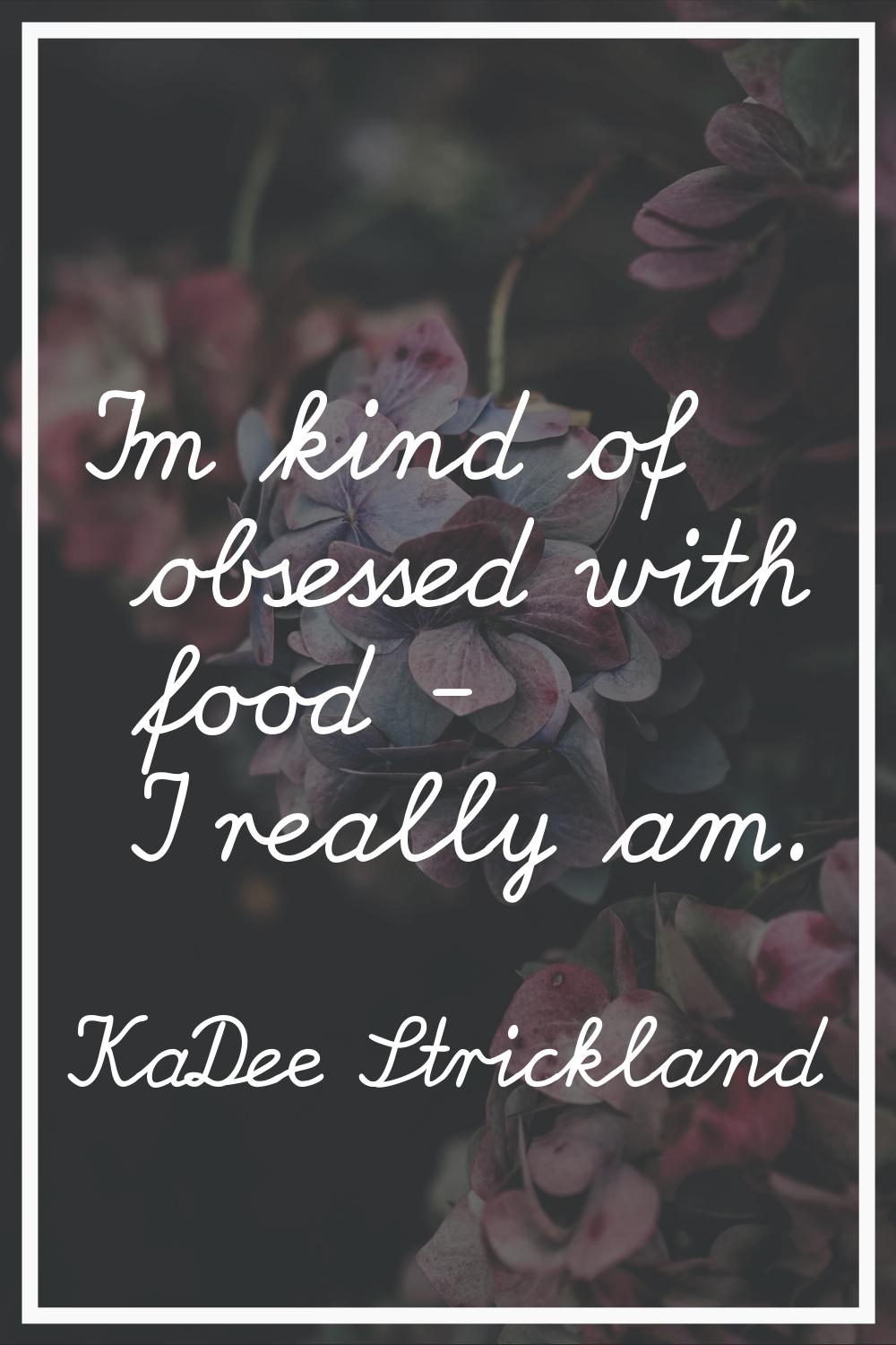 I'm kind of obsessed with food - I really am.