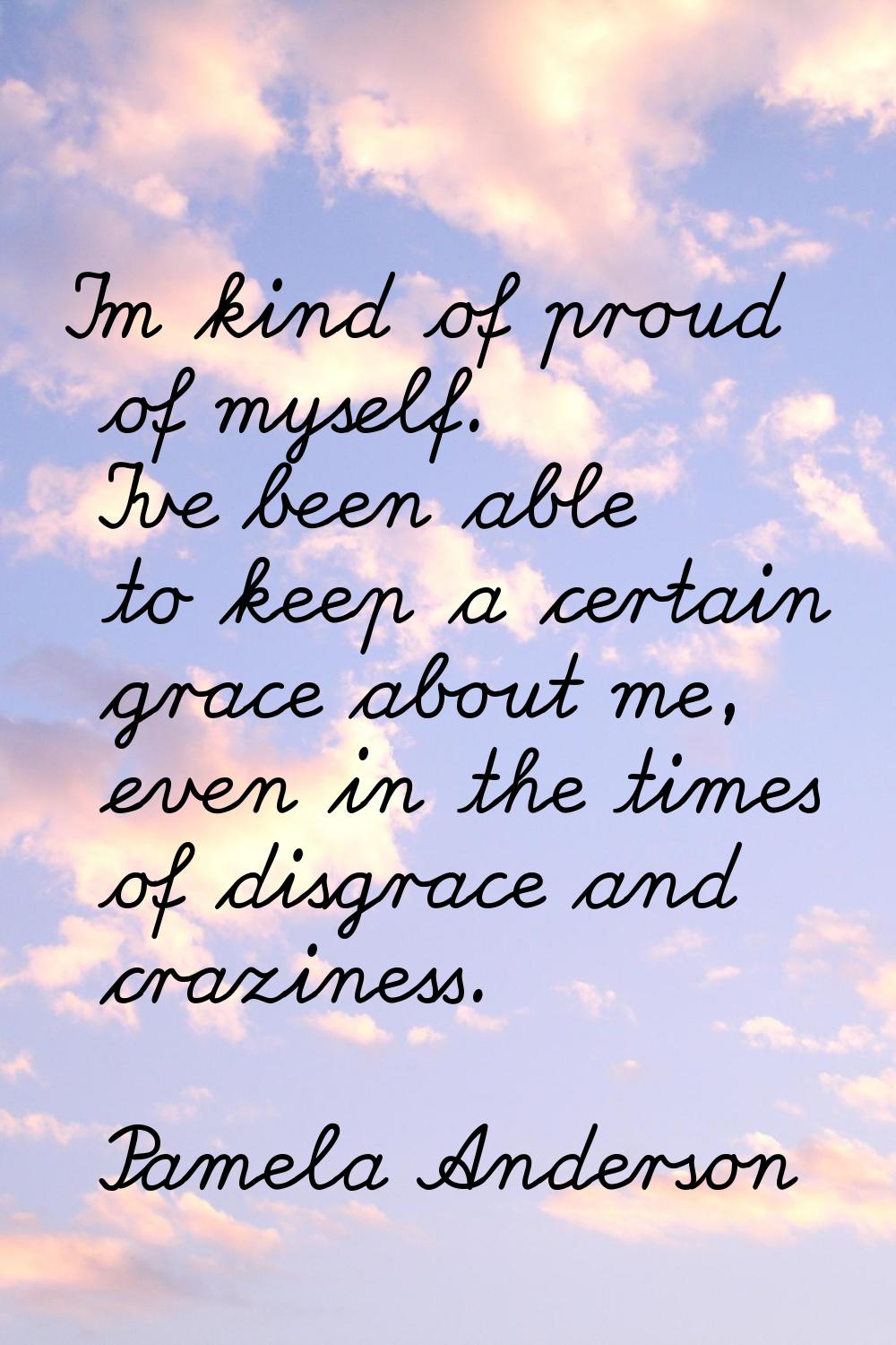 I'm kind of proud of myself. I've been able to keep a certain grace about me, even in the times of 