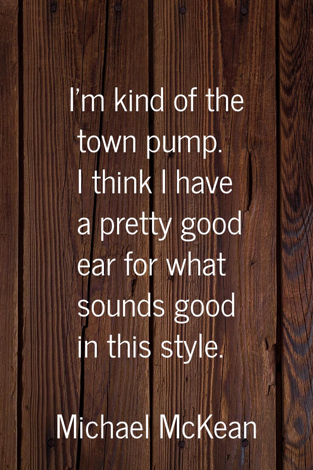 I'm kind of the town pump. I think I have a pretty good ear for what sounds good in this style.