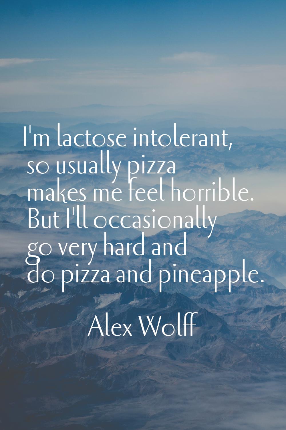 I'm lactose intolerant, so usually pizza makes me feel horrible. But I'll occasionally go very hard