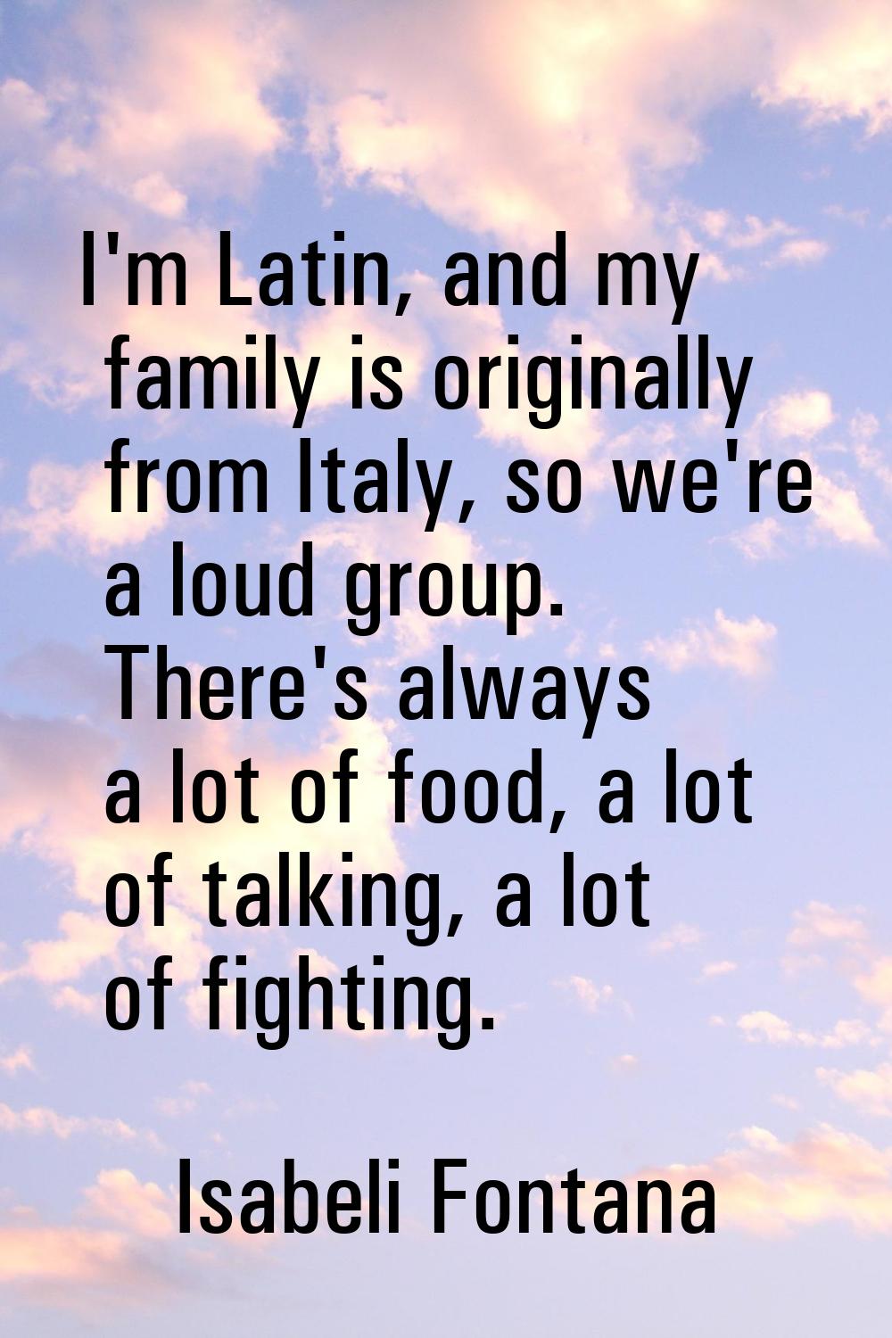 I'm Latin, and my family is originally from Italy, so we're a loud group. There's always a lot of f