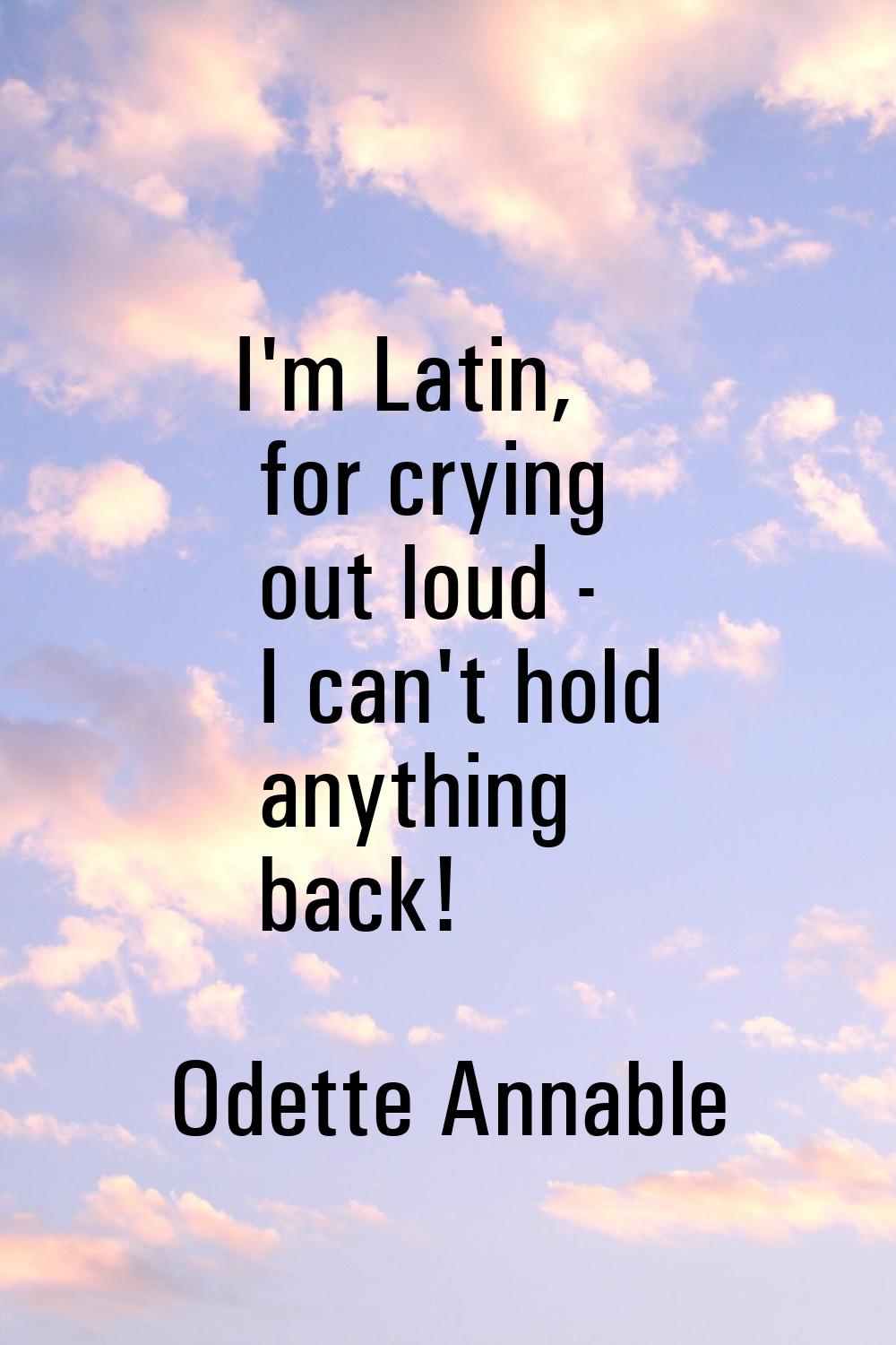 I'm Latin, for crying out loud - I can't hold anything back!