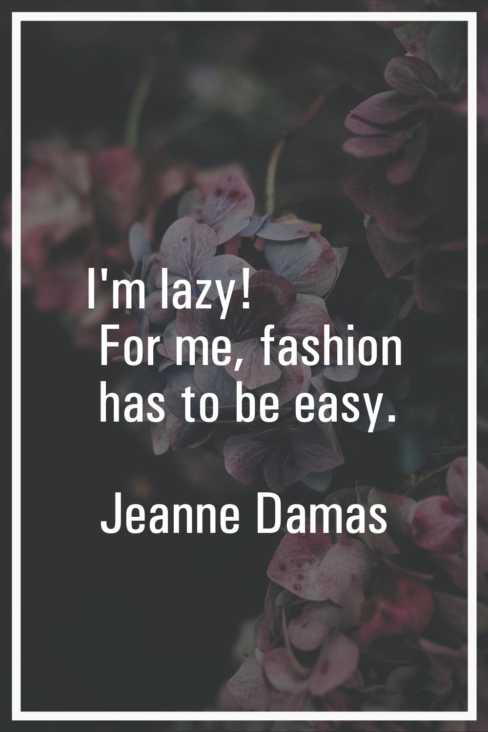 I'm lazy! For me, fashion has to be easy.