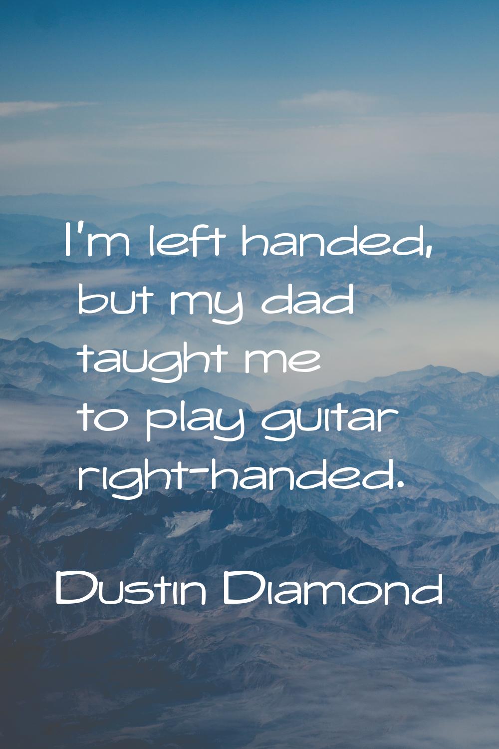 I'm left handed, but my dad taught me to play guitar right-handed.