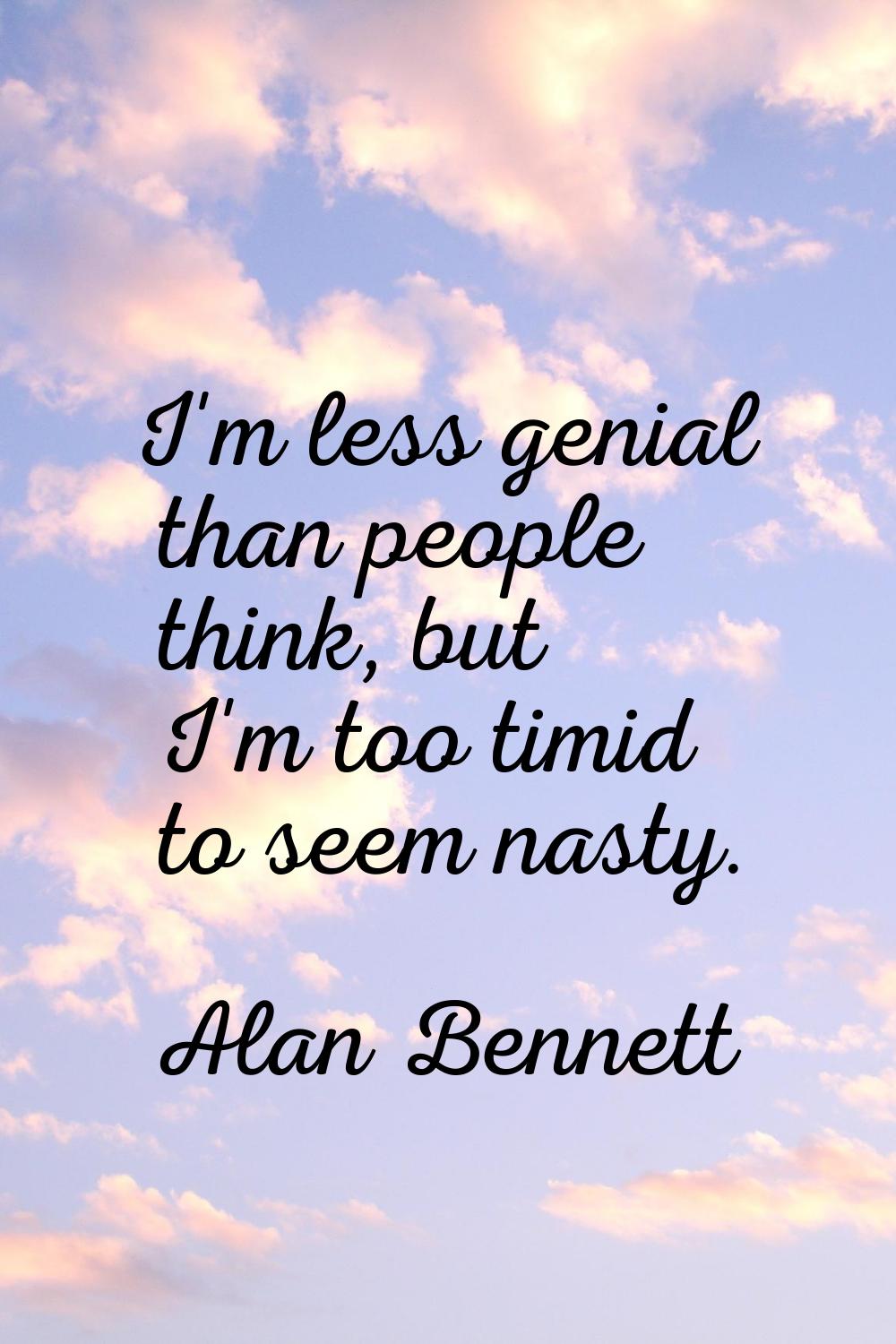 I'm less genial than people think, but I'm too timid to seem nasty.
