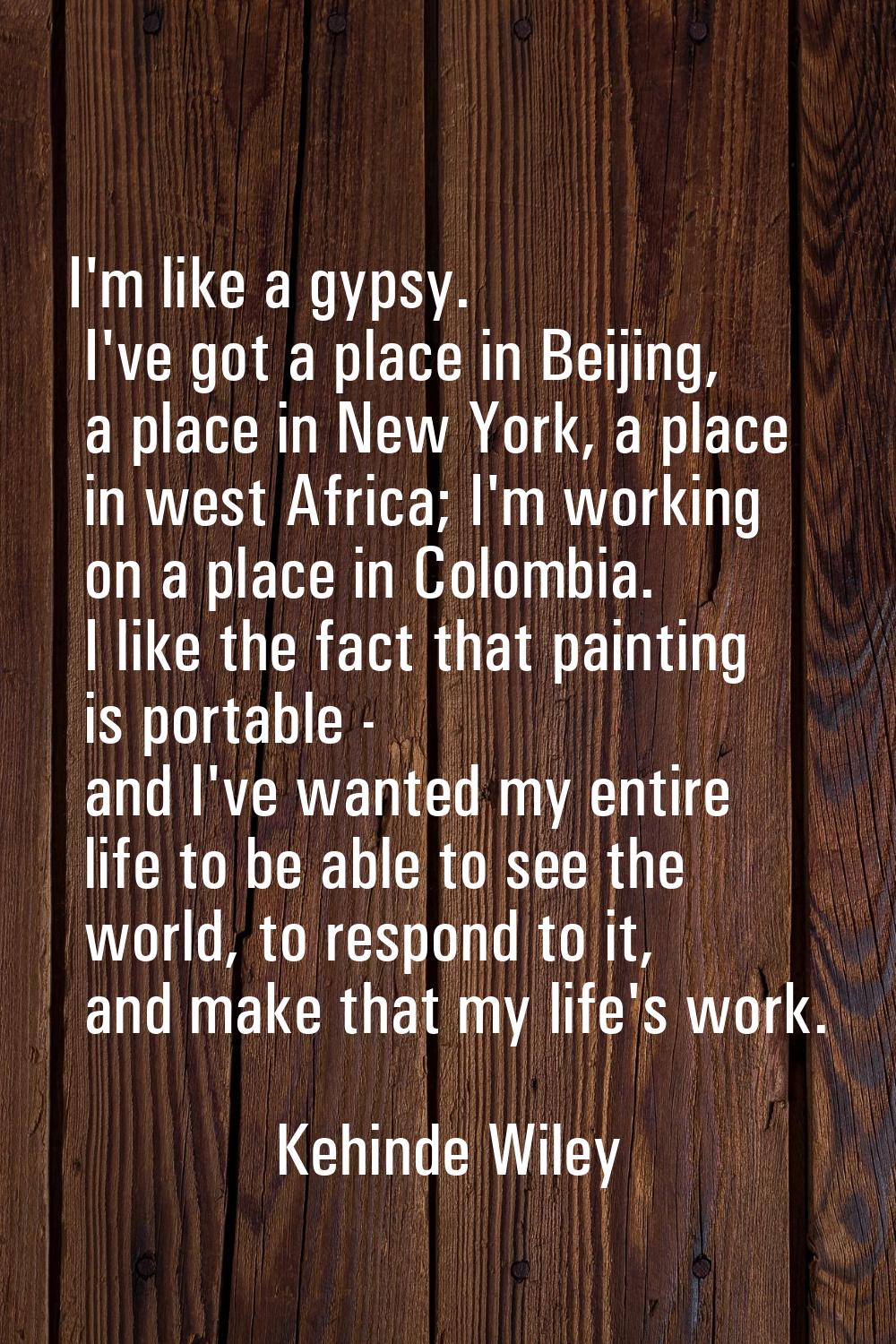 I'm like a gypsy. I've got a place in Beijing, a place in New York, a place in west Africa; I'm wor