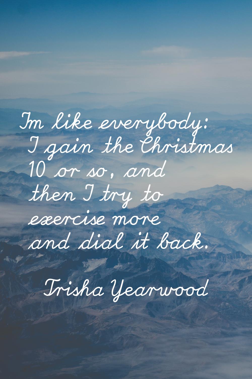 I'm like everybody: I gain the Christmas 10 or so, and then I try to exercise more and dial it back