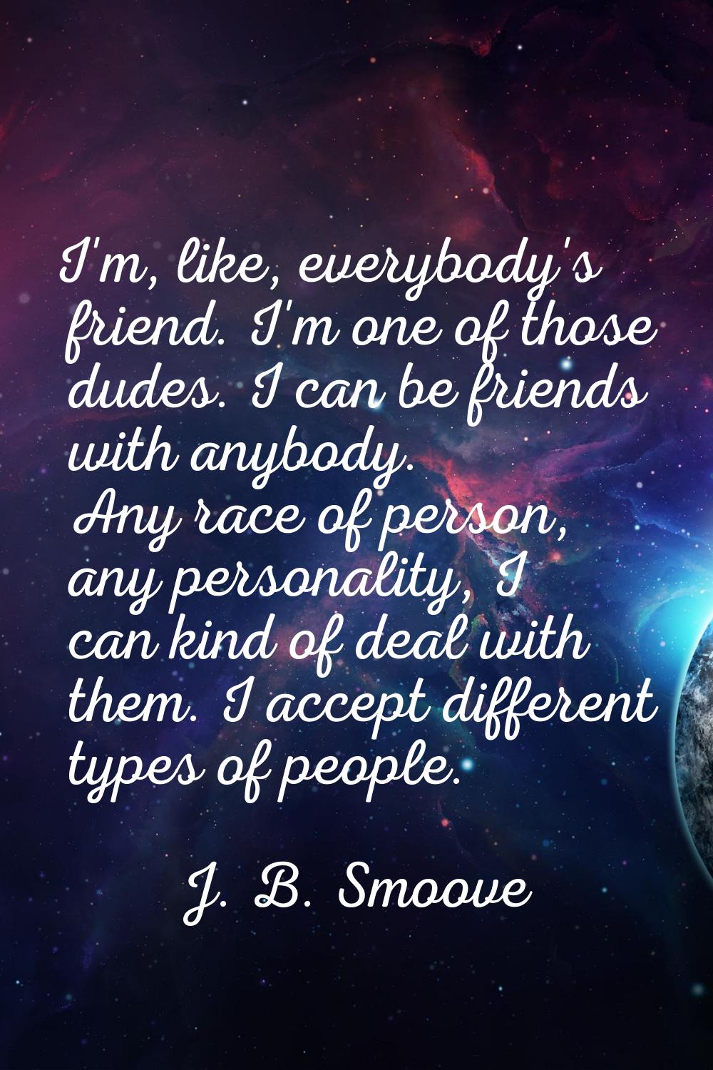 I'm, like, everybody's friend. I'm one of those dudes. I can be friends with anybody. Any race of p