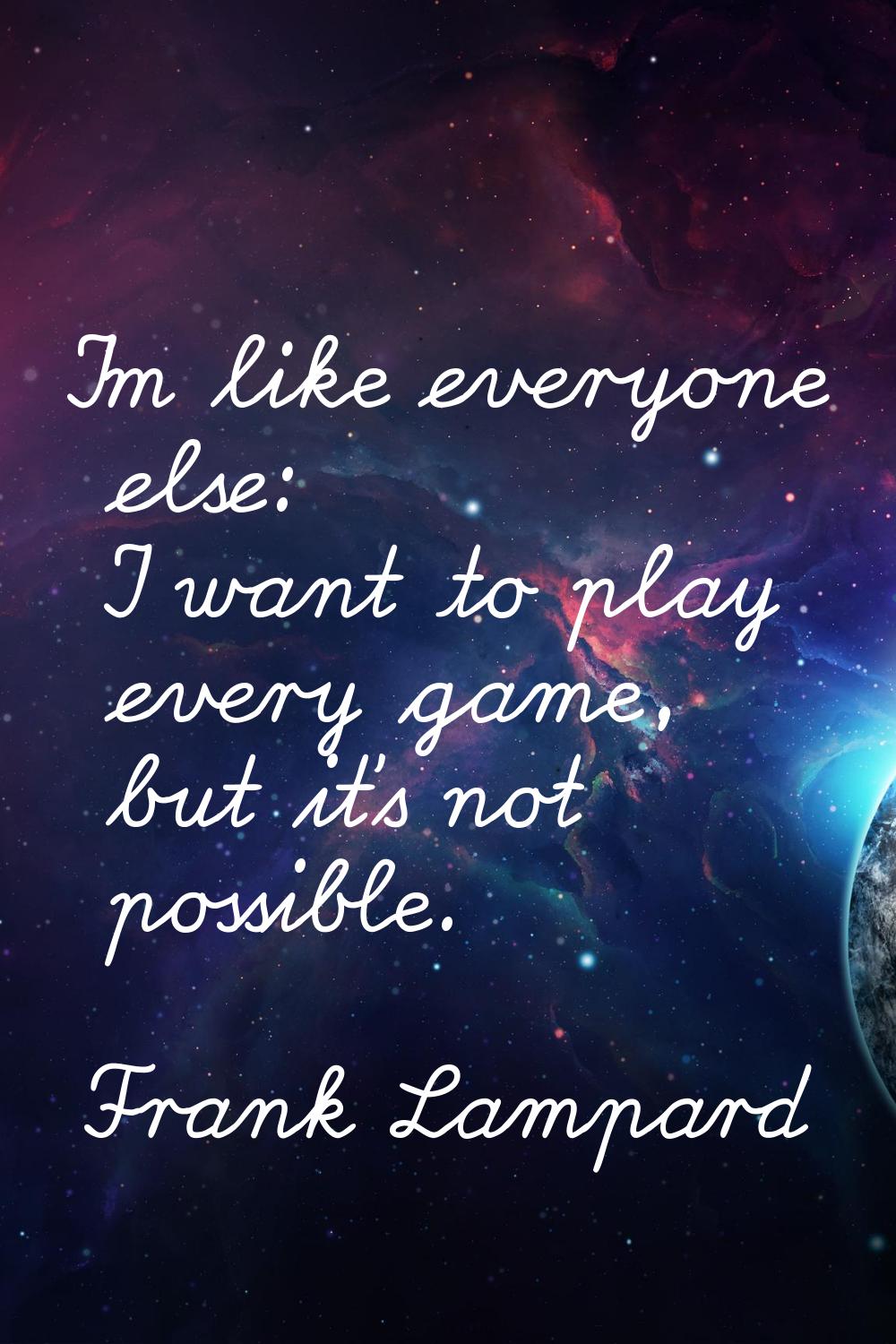 I'm like everyone else: I want to play every game, but it's not possible.