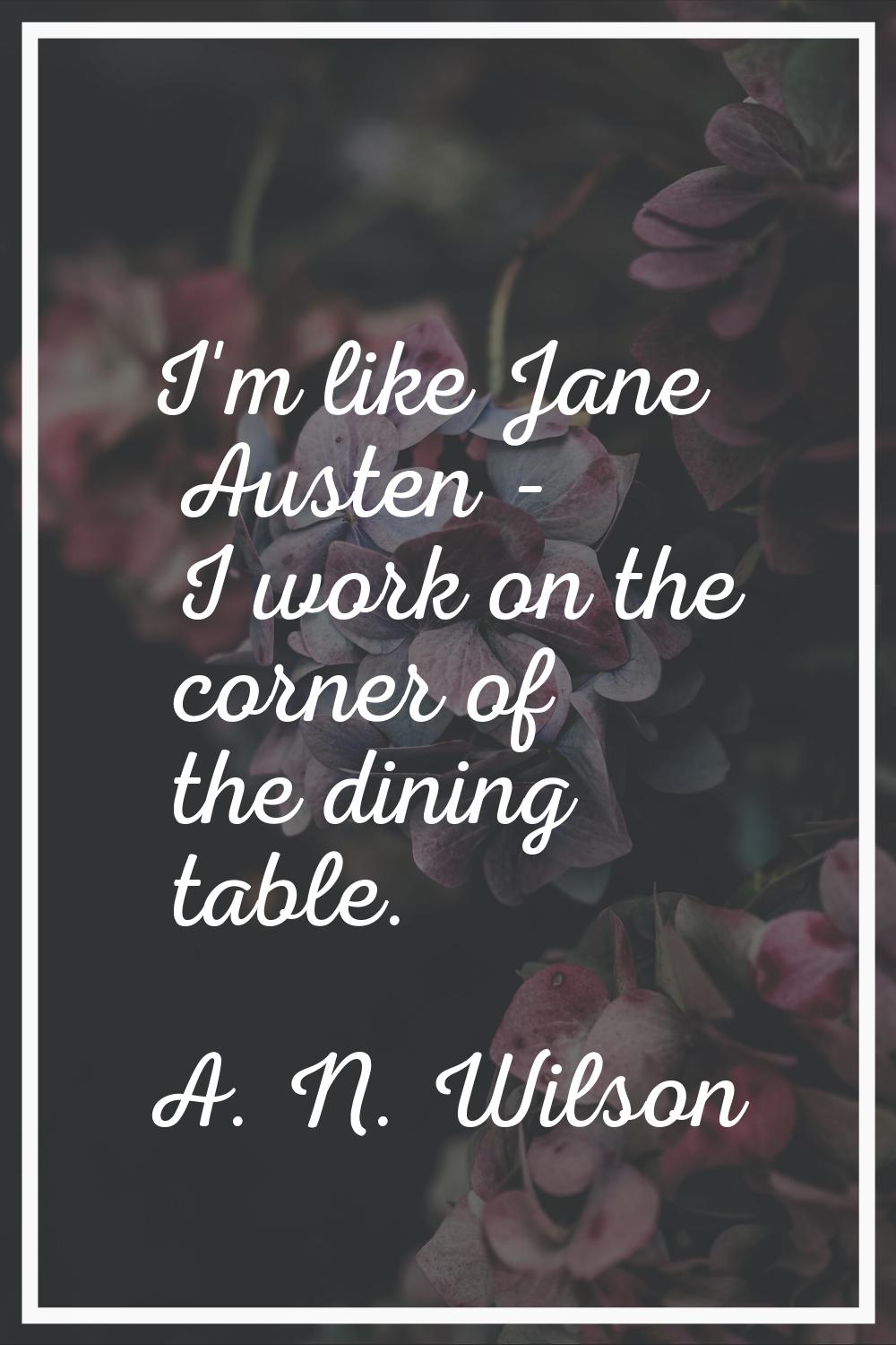 I'm like Jane Austen - I work on the corner of the dining table.