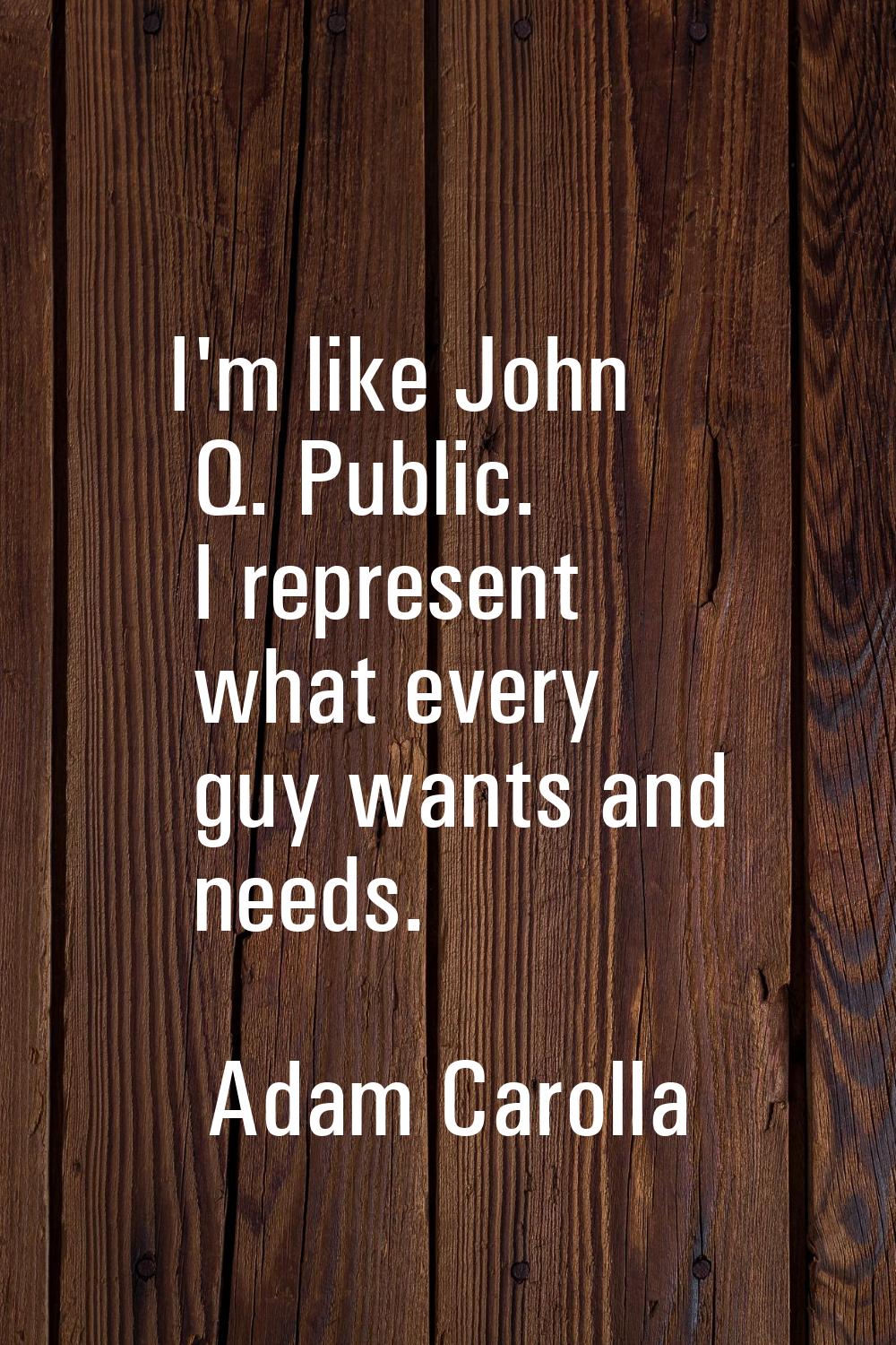 I'm like John Q. Public. I represent what every guy wants and needs.