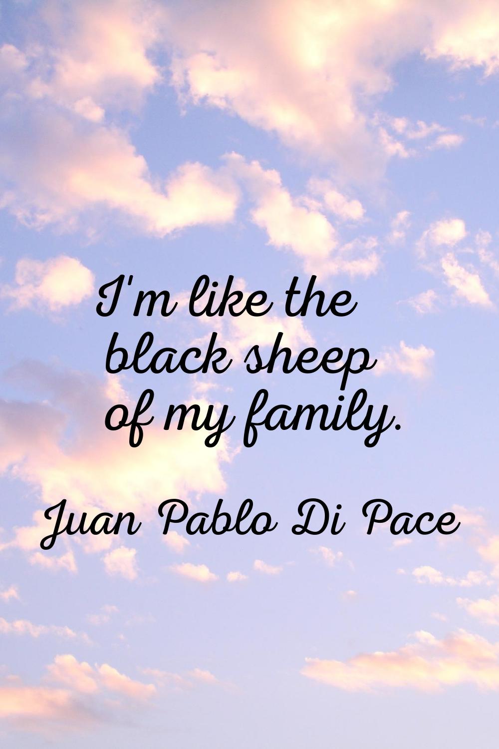 I'm like the black sheep of my family.