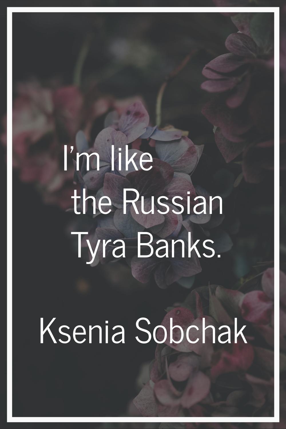 I'm like the Russian Tyra Banks.