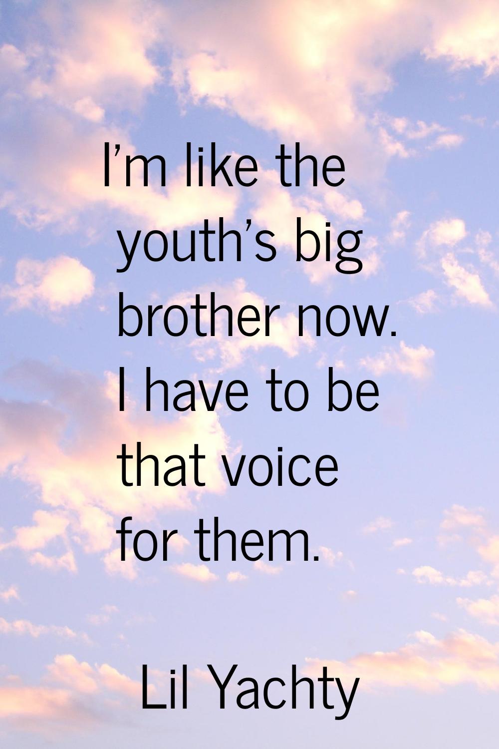 I'm like the youth's big brother now. I have to be that voice for them.