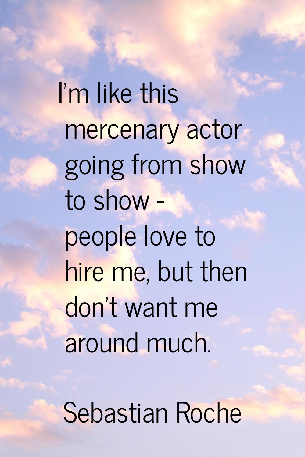 I'm like this mercenary actor going from show to show - people love to hire me, but then don't want