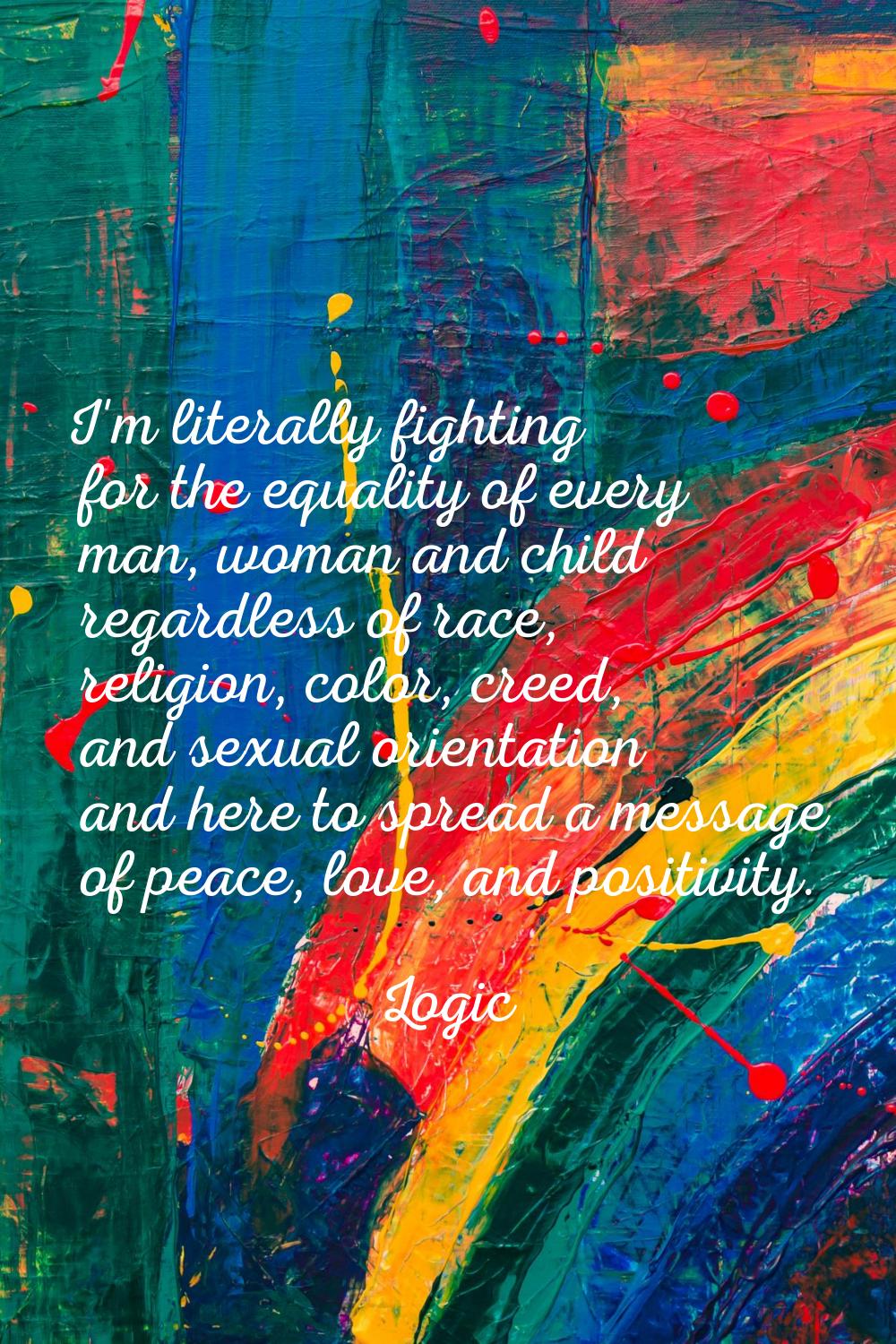 I'm literally fighting for the equality of every man, woman and child regardless of race, religion,