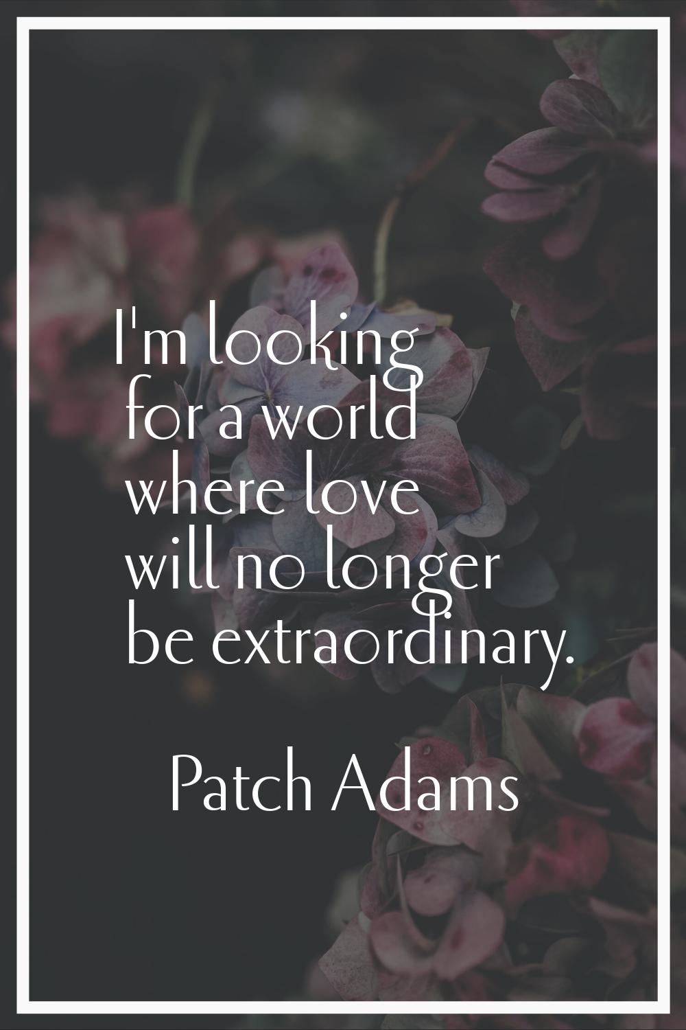 I'm looking for a world where love will no longer be extraordinary.