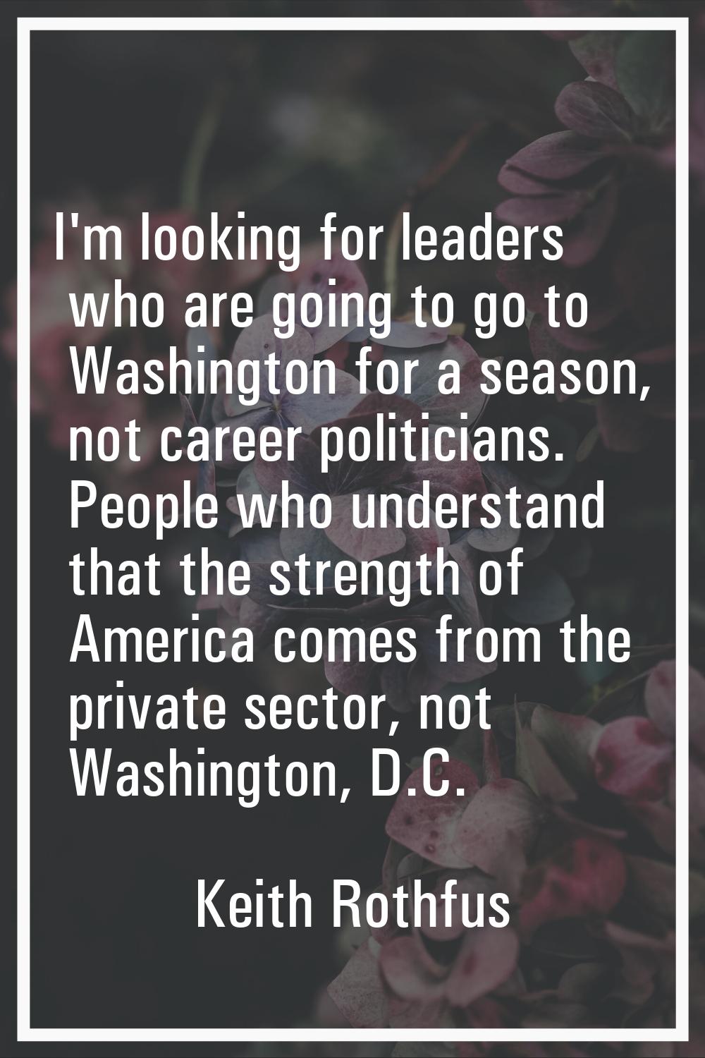 I'm looking for leaders who are going to go to Washington for a season, not career politicians. Peo