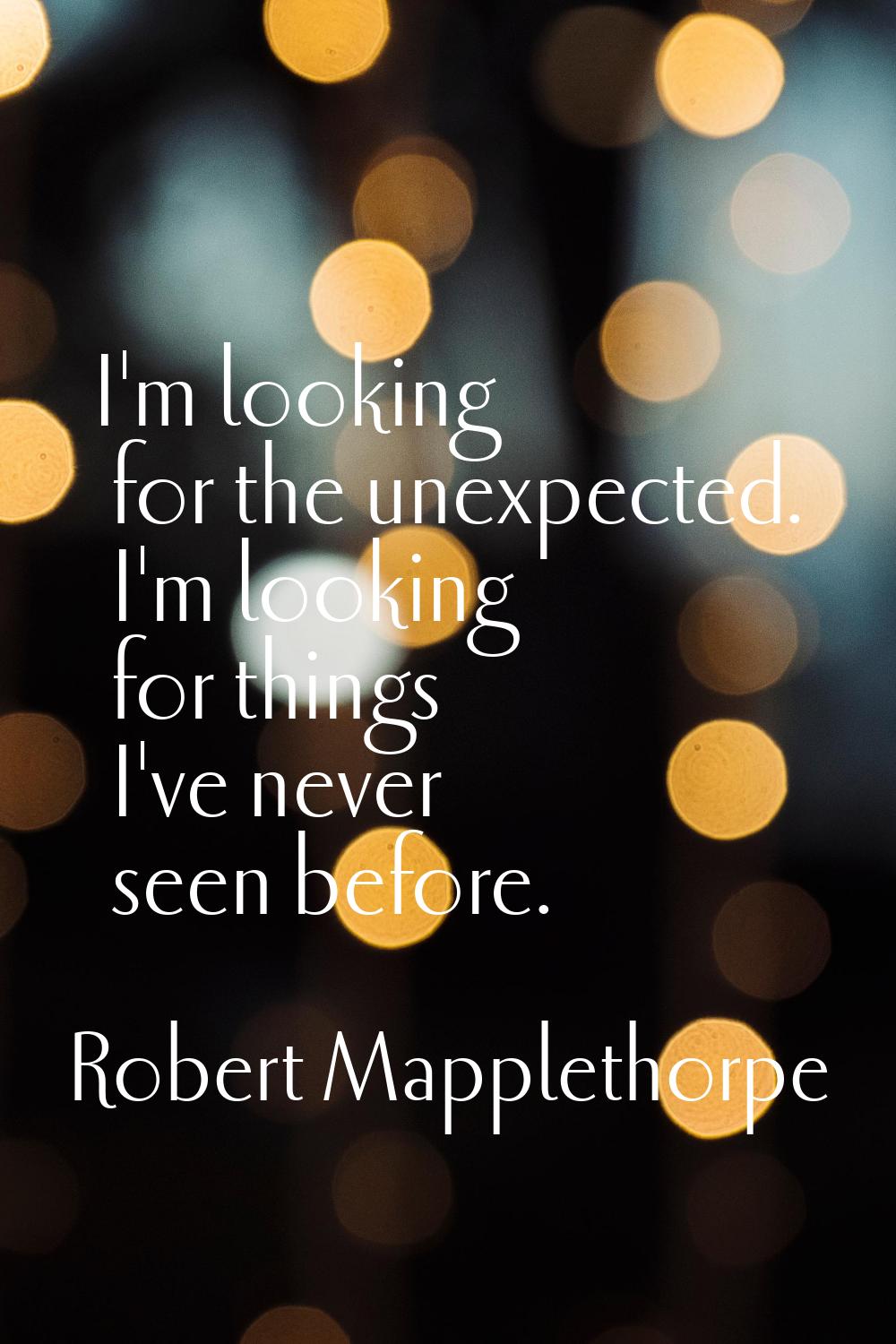I'm looking for the unexpected. I'm looking for things I've never seen before.