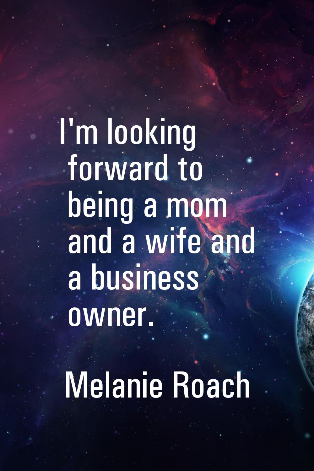 I'm looking forward to being a mom and a wife and a business owner.