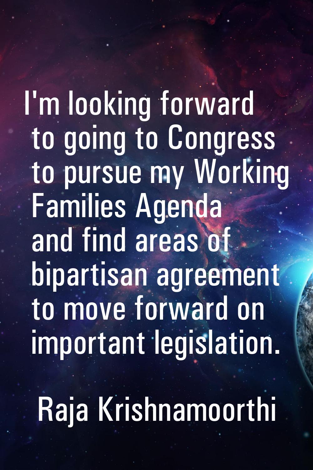 I'm looking forward to going to Congress to pursue my Working Families Agenda and find areas of bip