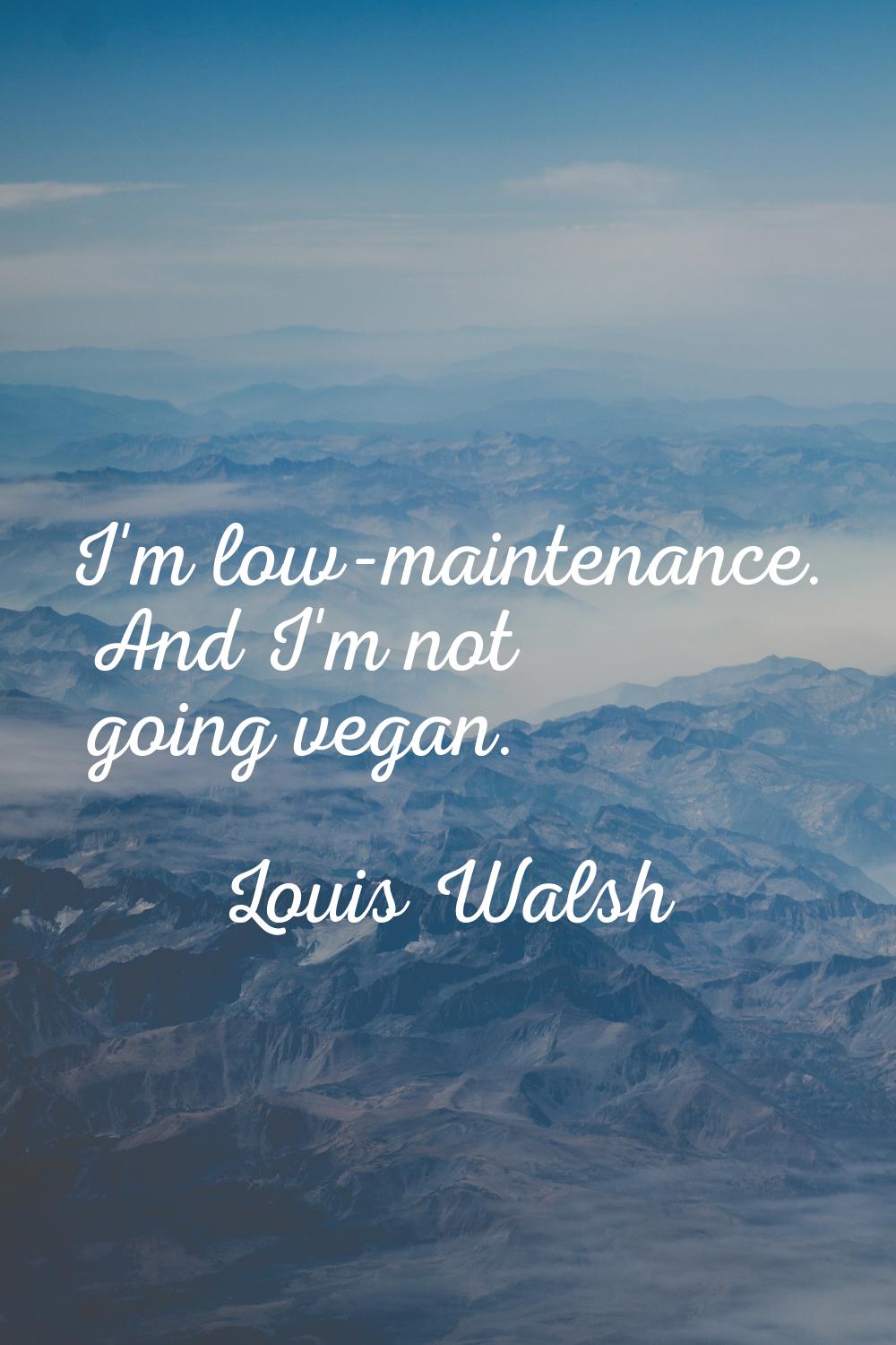 I'm low-maintenance. And I'm not going vegan.