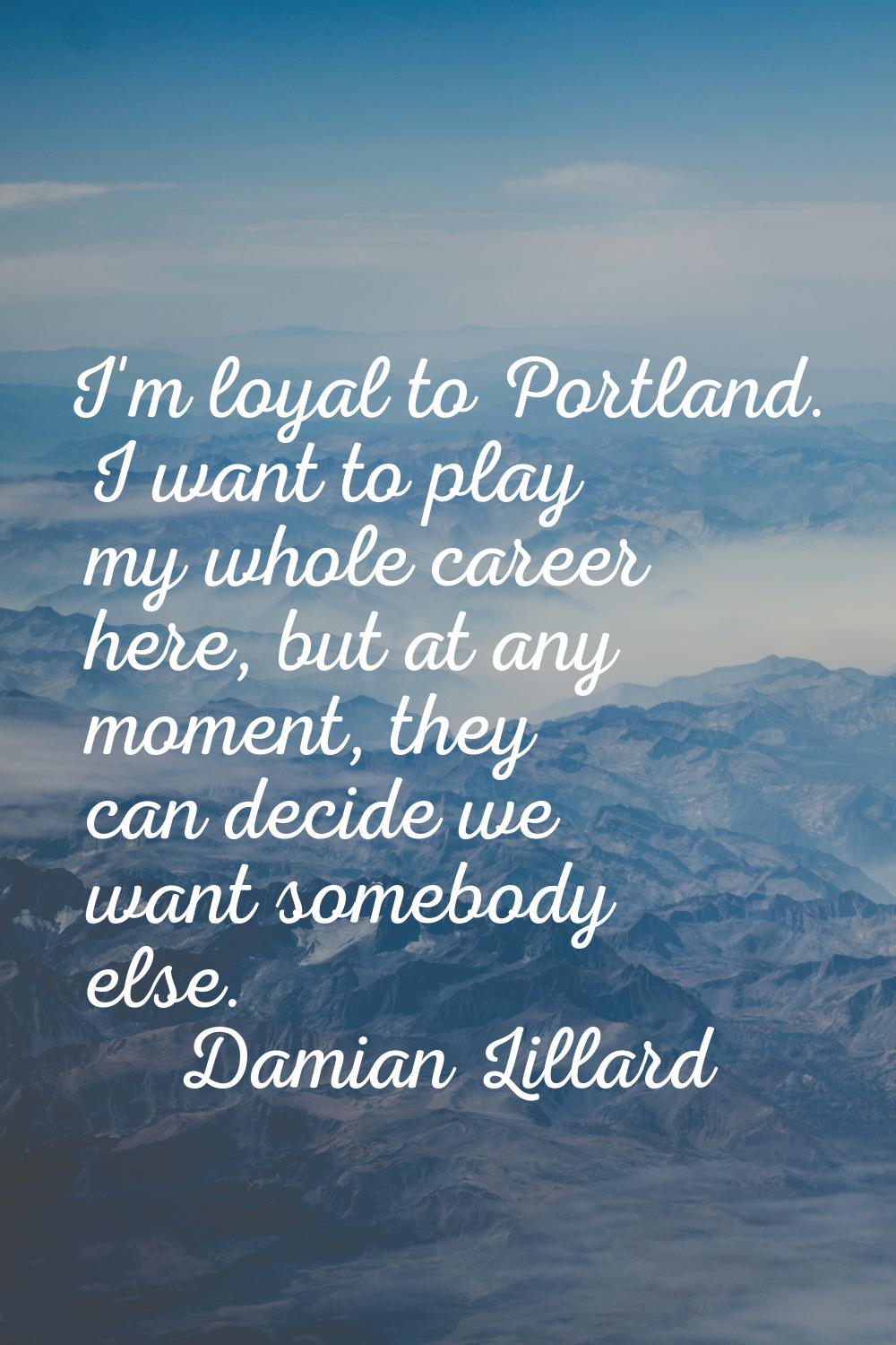 I'm loyal to Portland. I want to play my whole career here, but at any moment, they can decide we w