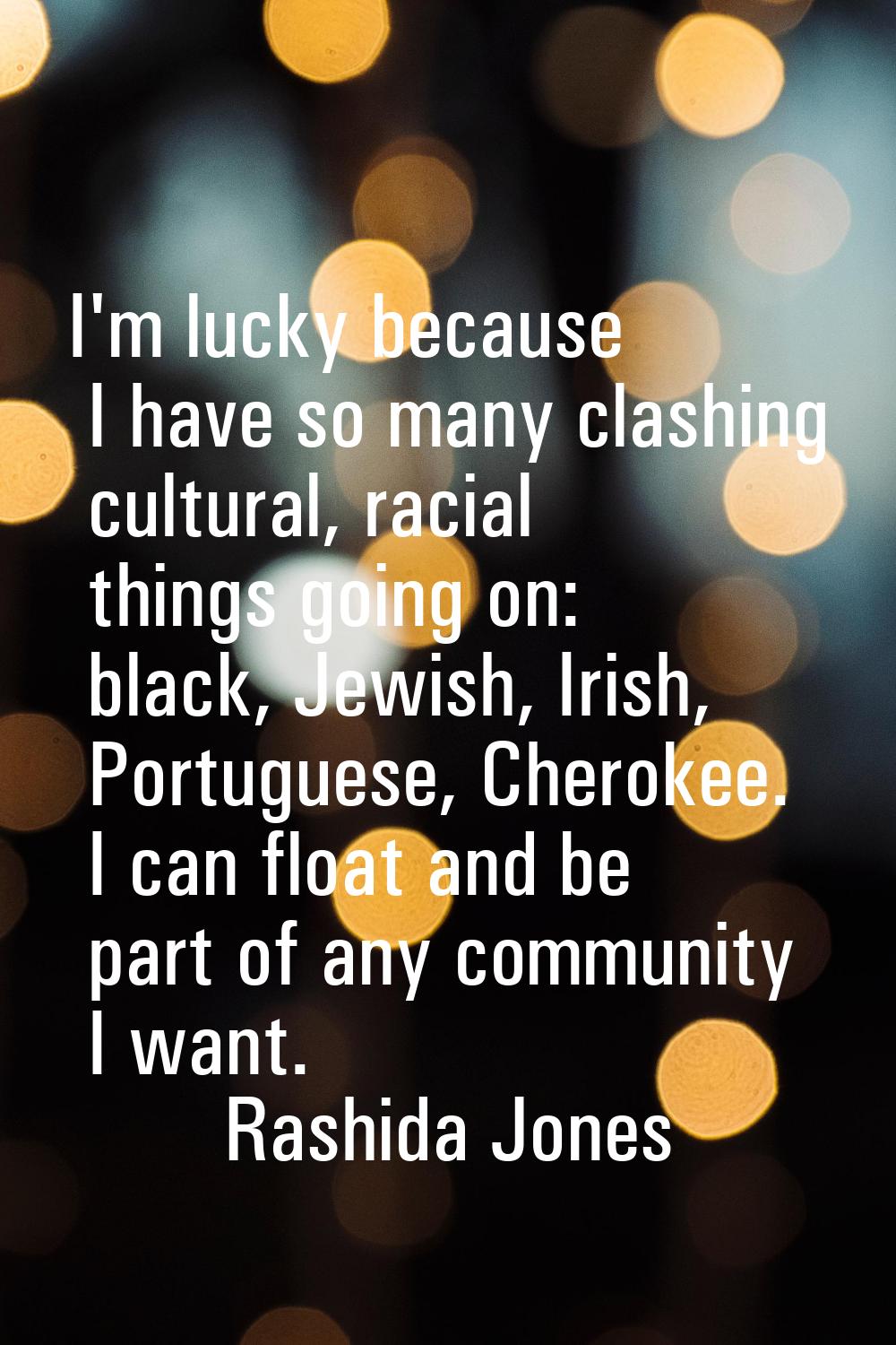 I'm lucky because I have so many clashing cultural, racial things going on: black, Jewish, Irish, P