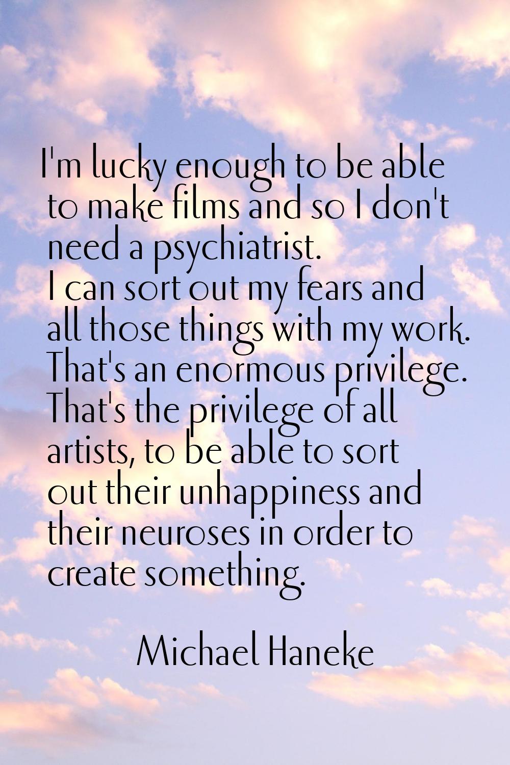 I'm lucky enough to be able to make films and so I don't need a psychiatrist. I can sort out my fea