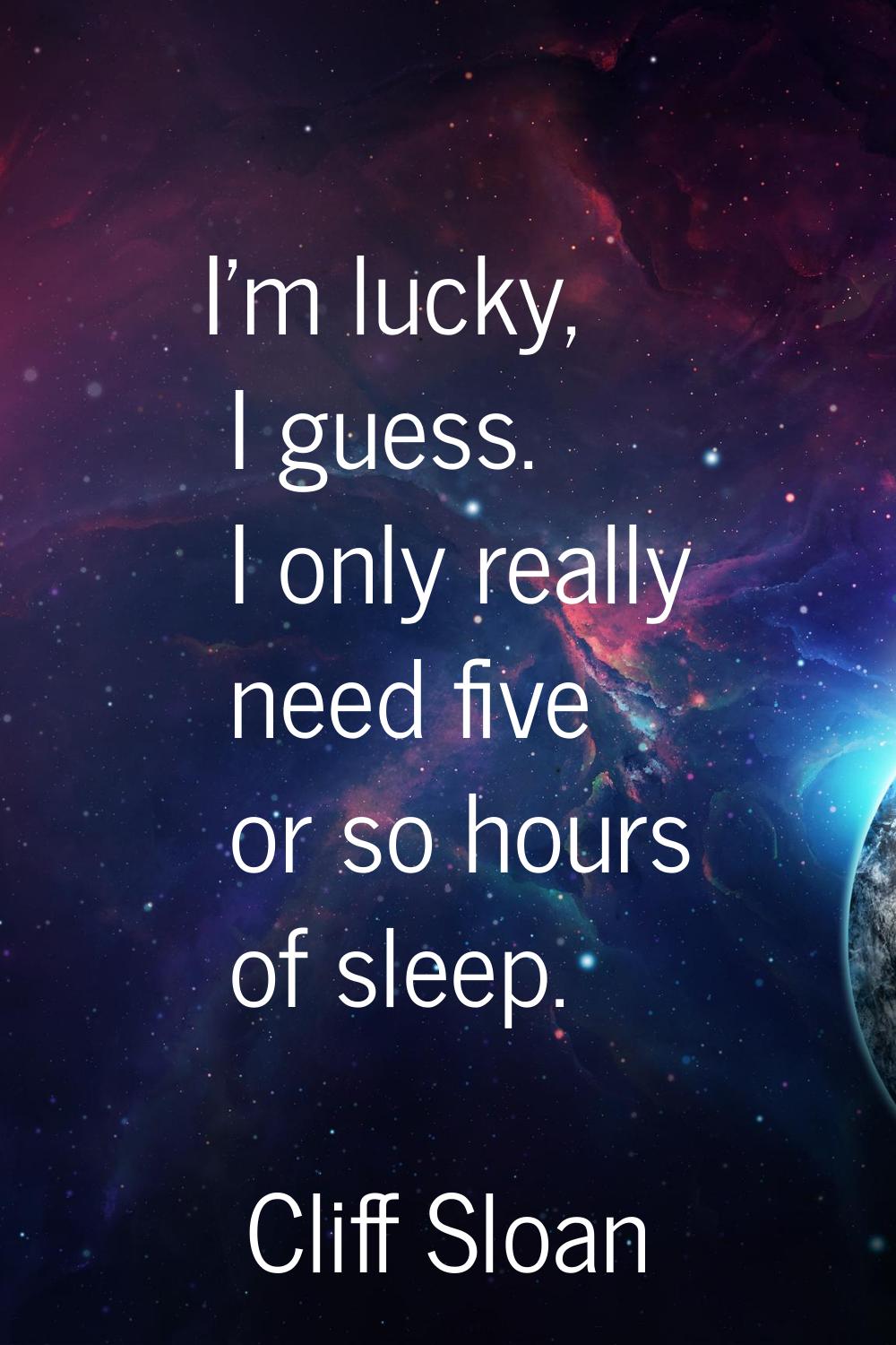 I'm lucky, I guess. I only really need five or so hours of sleep.