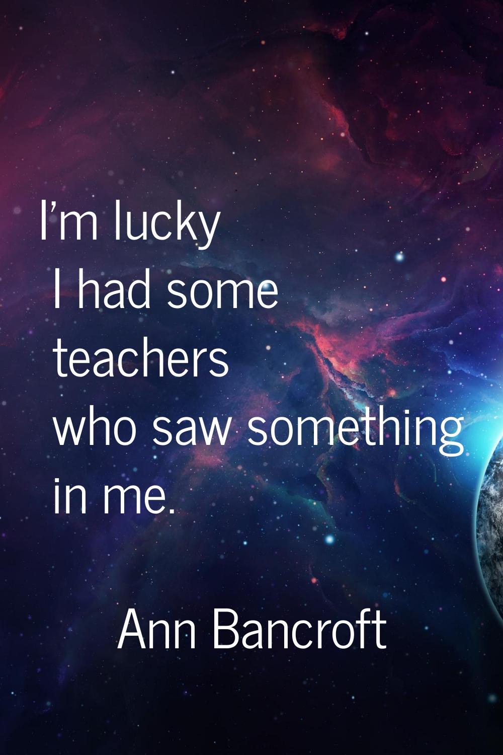 I'm lucky I had some teachers who saw something in me.