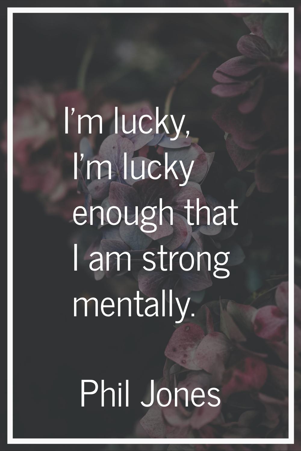 I'm lucky, I'm lucky enough that I am strong mentally.