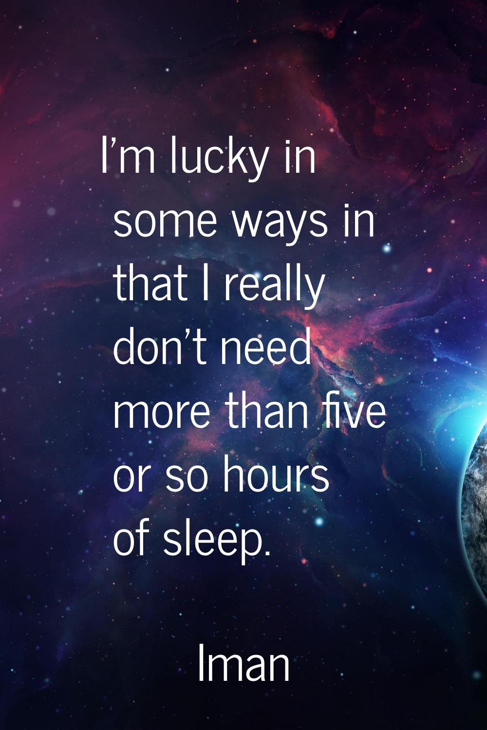 I'm lucky in some ways in that I really don't need more than five or so hours of sleep.