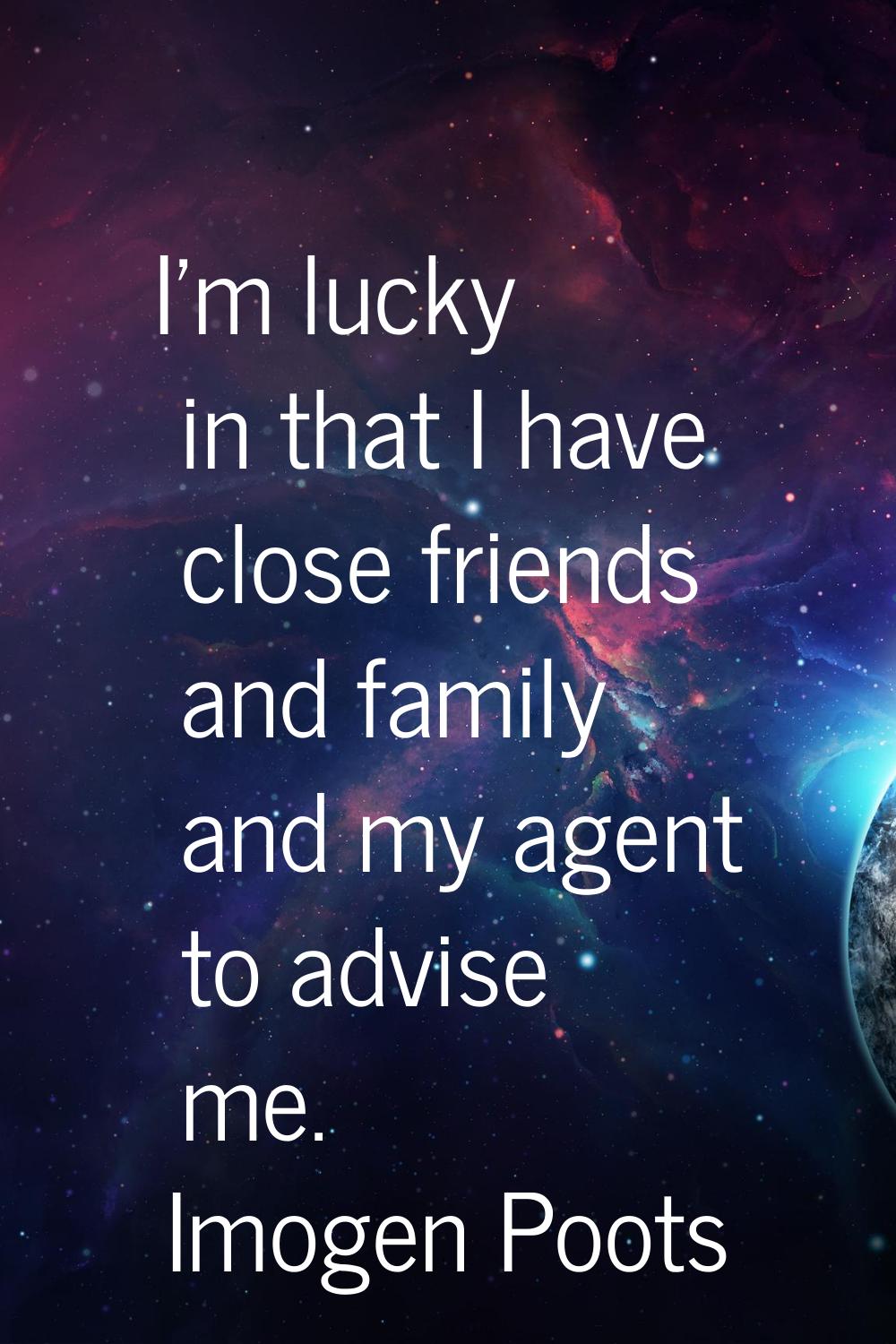 I'm lucky in that I have close friends and family and my agent to advise me.