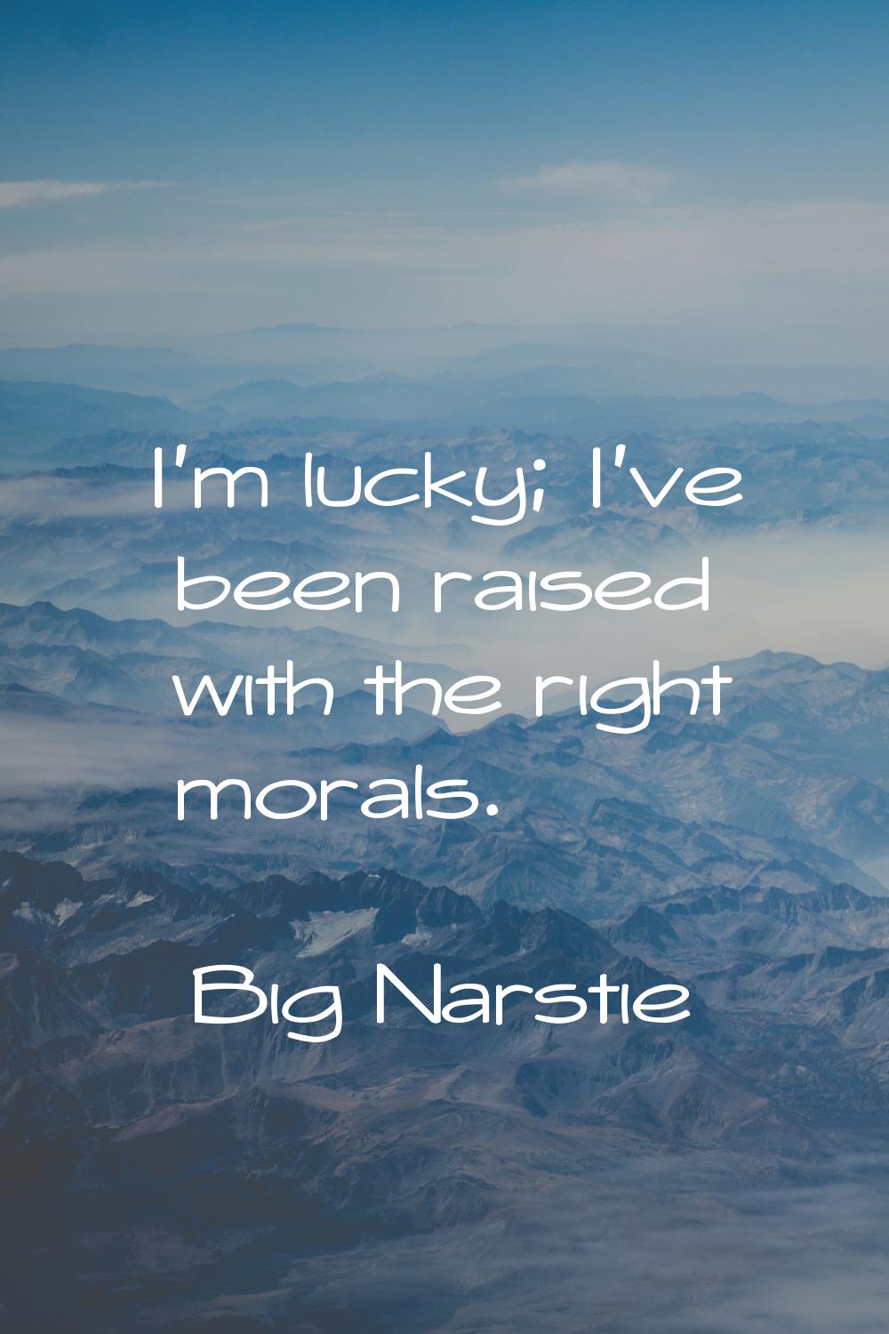 I'm lucky; I've been raised with the right morals.