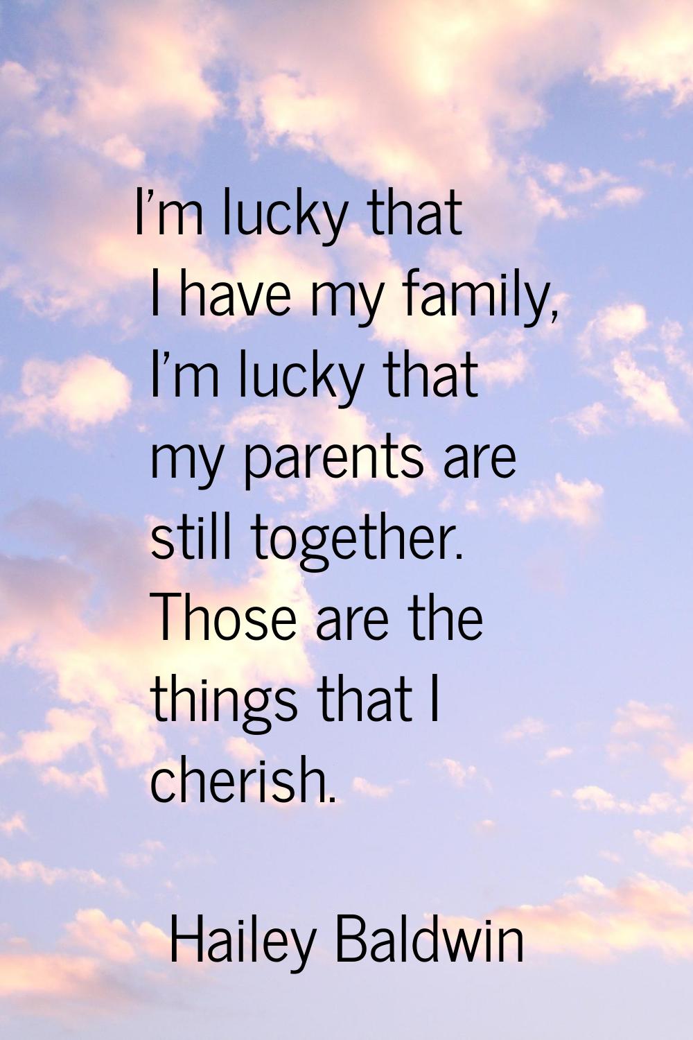 I'm lucky that I have my family, I'm lucky that my parents are still together. Those are the things
