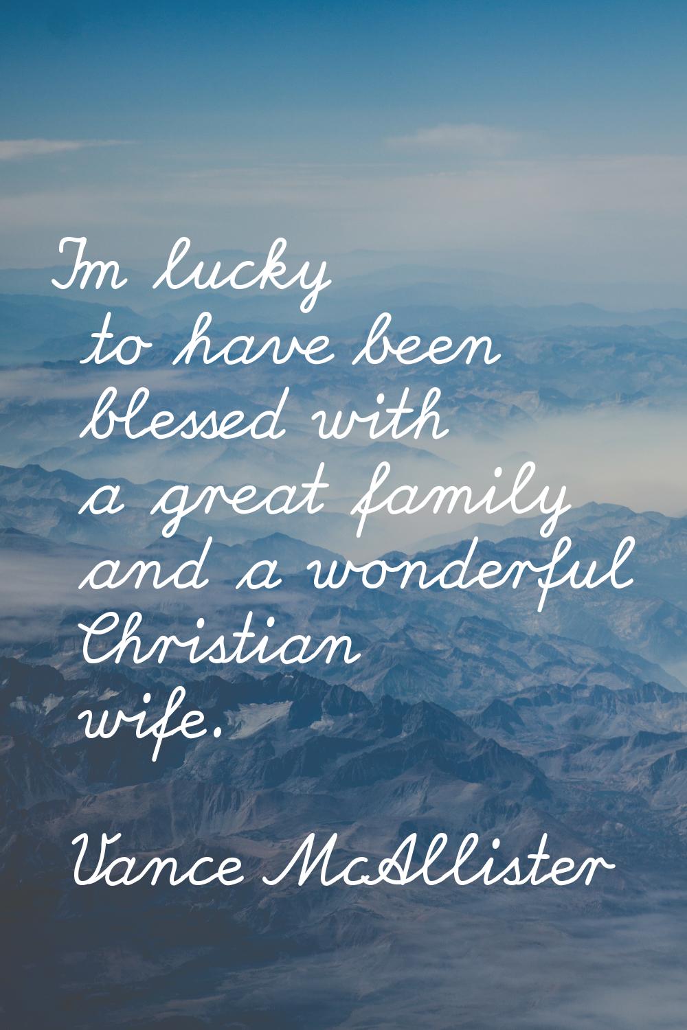 I'm lucky to have been blessed with a great family and a wonderful Christian wife.
