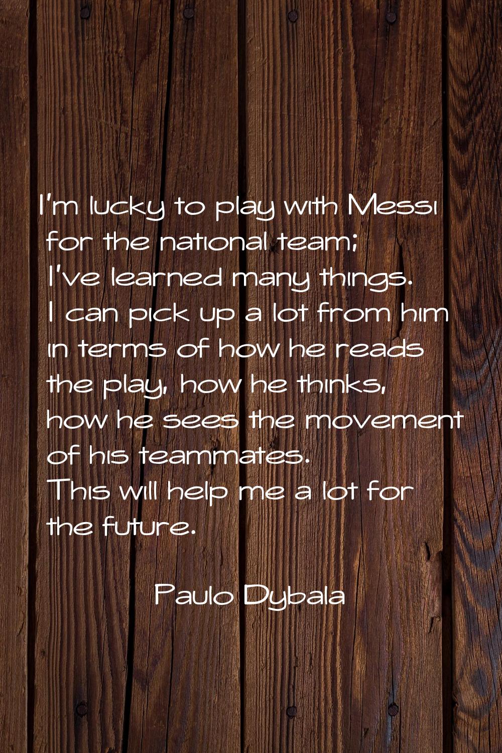 I'm lucky to play with Messi for the national team; I've learned many things. I can pick up a lot f