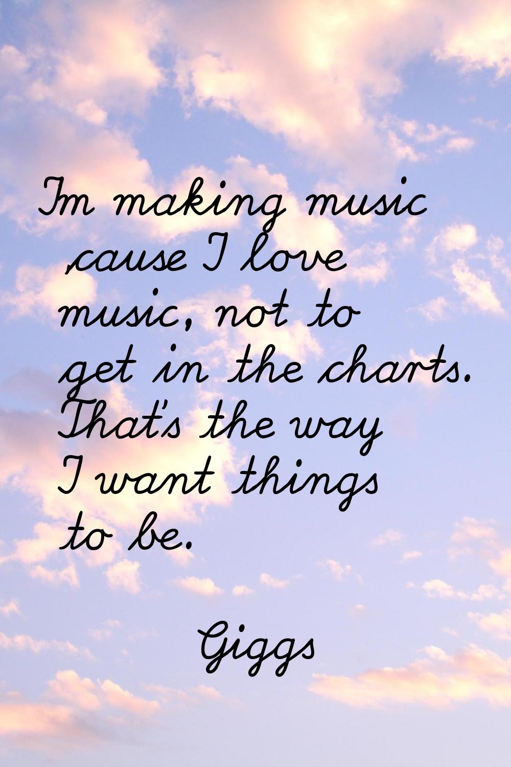 I'm making music 'cause I love music, not to get in the charts. That's the way I want things to be.