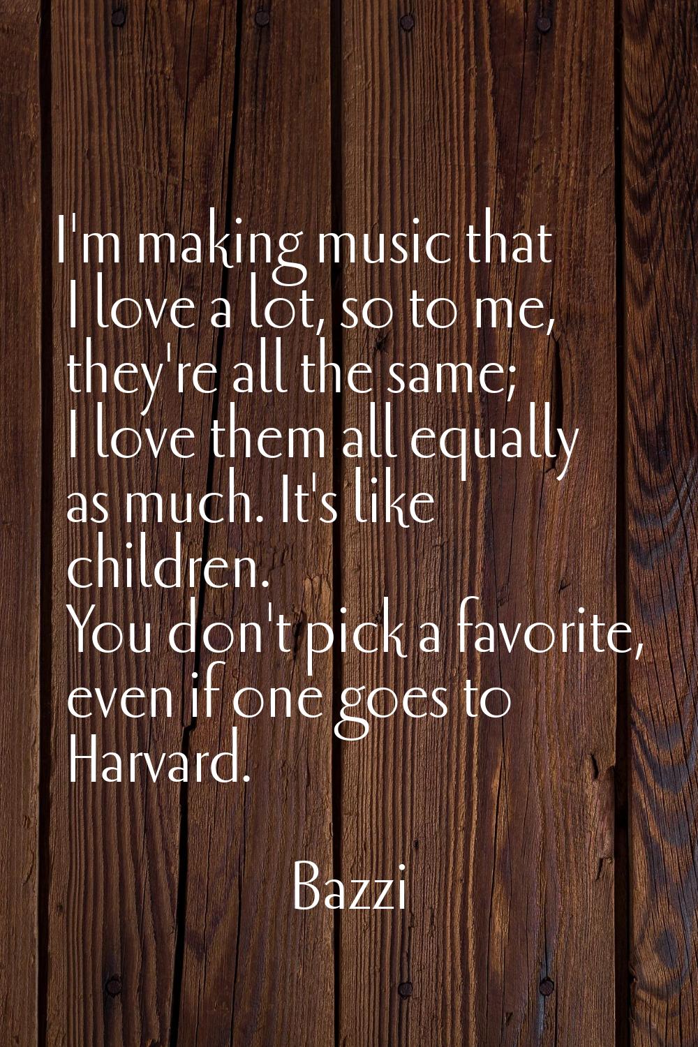 I'm making music that I love a lot, so to me, they're all the same; I love them all equally as much