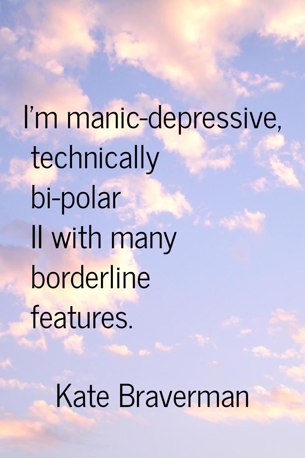 I'm manic-depressive, technically bi-polar II with many borderline features.