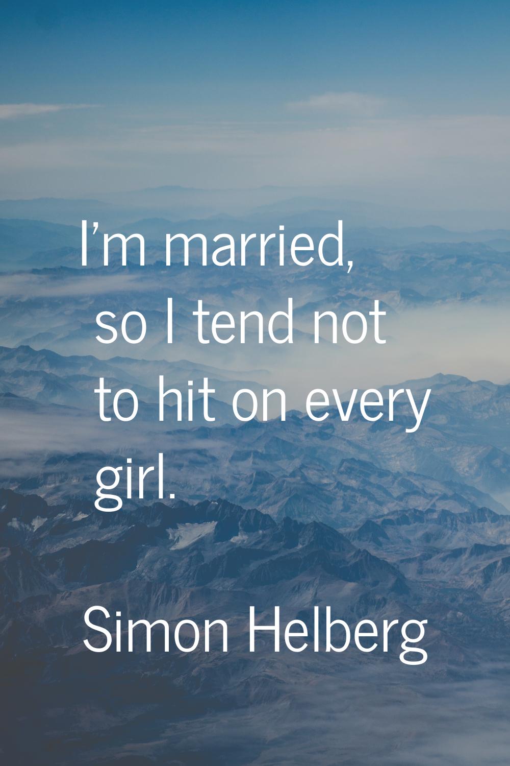 I'm married, so I tend not to hit on every girl.