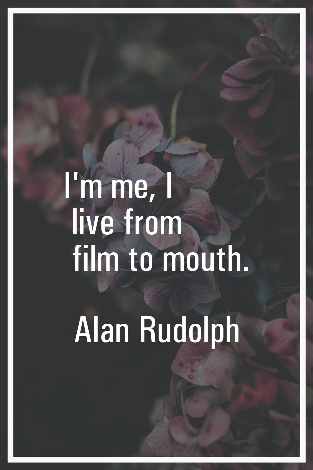 I'm me, I live from film to mouth.