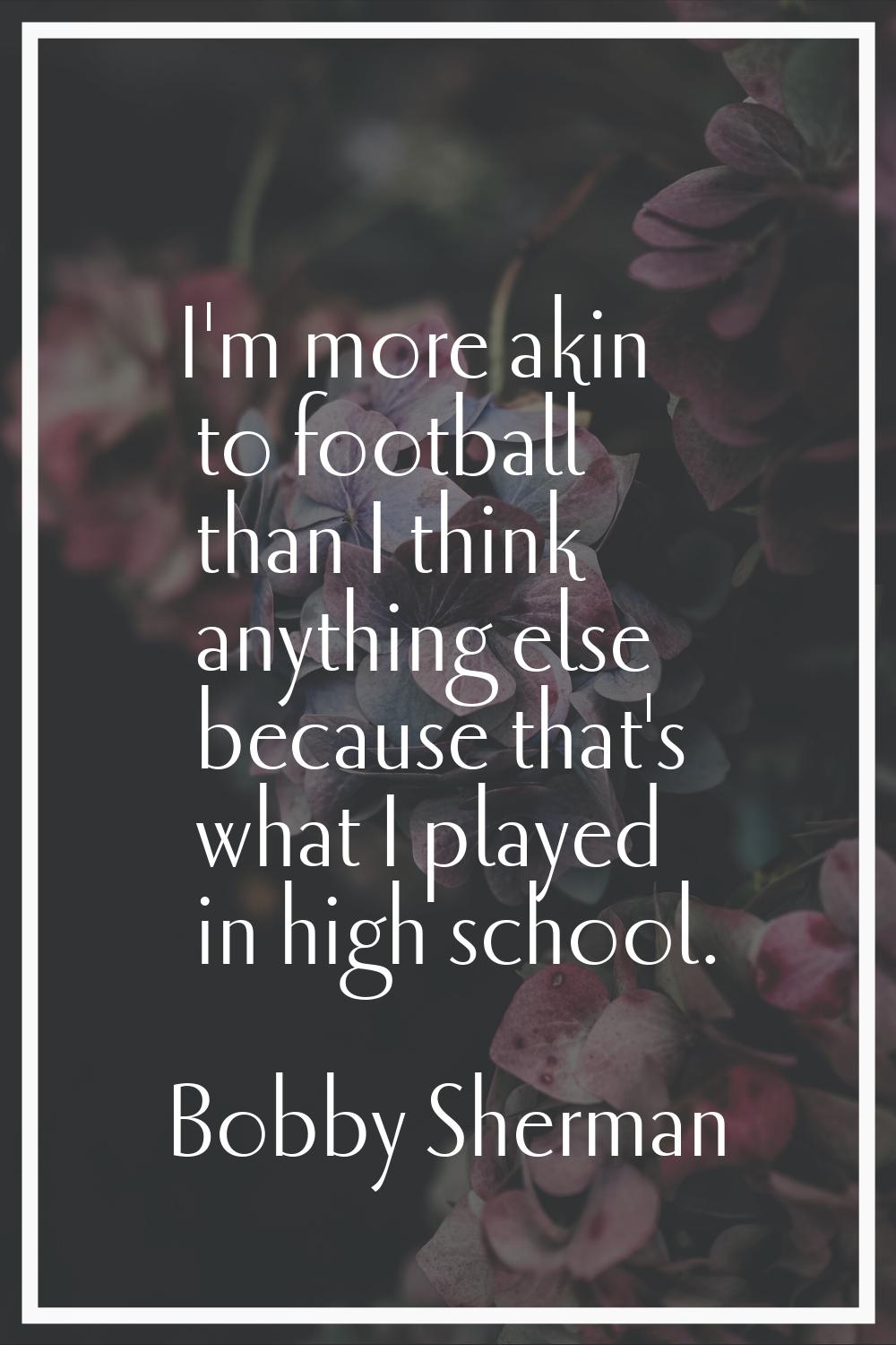 I'm more akin to football than I think anything else because that's what I played in high school.