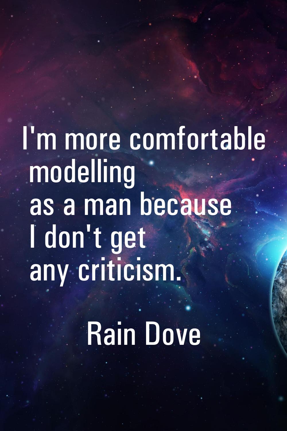 I'm more comfortable modelling as a man because I don't get any criticism.