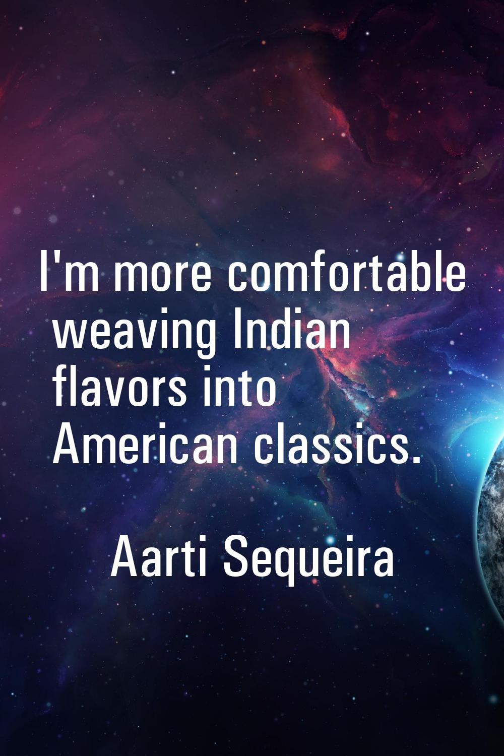 I'm more comfortable weaving Indian flavors into American classics.